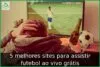 5 melhores sites para assistir futebol ao vivo grátis