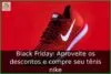 Black Friday: Aproveite os descontos e compre seu tênis nike Black Friday: Aproveite os descontos e compre seu tênis nike